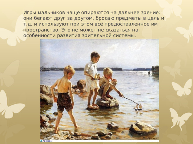 Игры мальчиков чаще опираются на дальнее зрение: они бегают друг за другом, бросаю предметы в цель и т.д. и используют при этом всё предоставленное им пространство. Это не может не сказаться на особенности развития зрительной системы. 