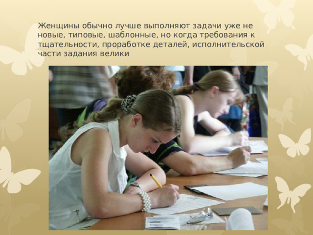 Женщины обычно лучше выполняют задачи уже не новые, типовые, шаблонные, но когда требования к тщательности, проработке деталей, исполнительской части задания велики 