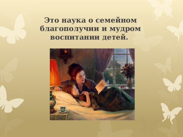 Это наука о семейном благополучии и мудром воспитании детей.   
