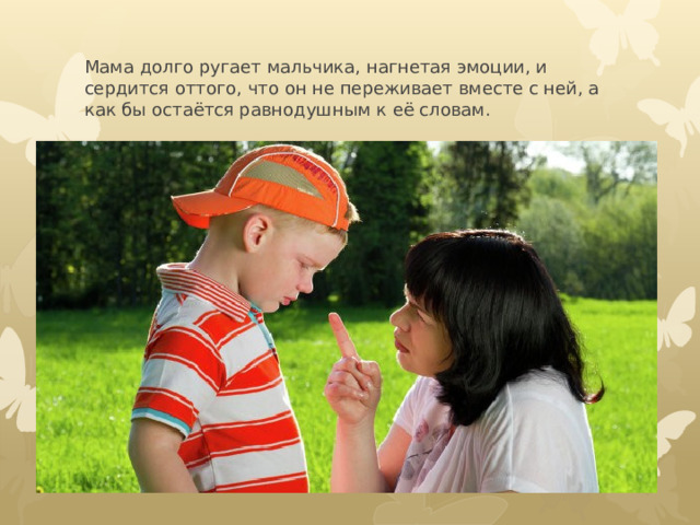 Мама долго ругает мальчика, нагнетая эмоции, и сердится оттого, что он не переживает вместе с ней, а как бы остаётся равнодушным к её словам. 