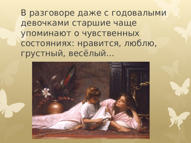 В разговоре даже с годовалыми девочками старшие чаще упоминают о чувственных состояниях: нравится, люблю, грустный, весёлый…   