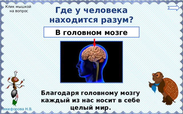 Клик мышкой на вопрос Где у человека находится разум? В головном мозге Благодаря головному мозгу каждый из нас носит в себе целый мир. 
