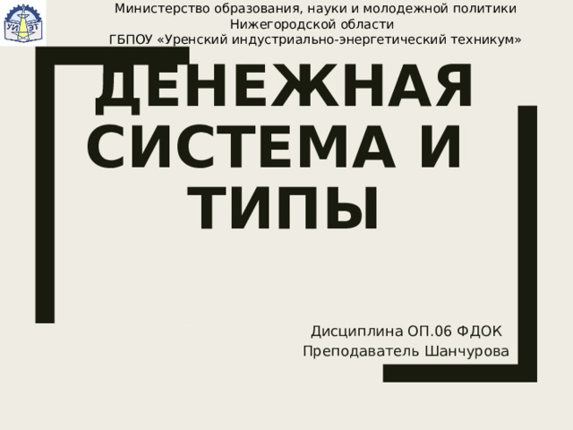 Министерство образования, науки и молодежной политики Нижегородской области  ГБПОУ «Уренский индустриально-энергетический техникум» ДЕНЕЖНАЯ СИСТЕМА И ТИПЫ Дисциплина ОП.06 ФДОК Преподаватель Шанчурова И.Л. 