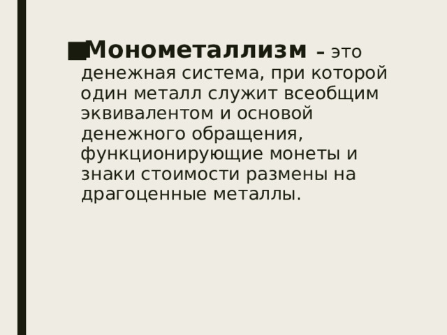 Монометаллизм – это денежная система, при которой один металл  служит всеобщим эквивалентом и основой денежного обращения, функционирующие монеты и знаки стоимости размены на драгоценные металлы. 
