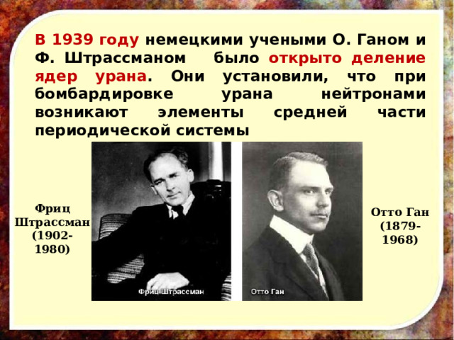 В 1939 году немецкими учеными О. Ганом и Ф. Штрассманом было открыто деление ядер урана . Они установили, что при бомбардировке урана нейтронами возникают элементы средней части периодической системы Фриц  Штрассман (1902-1980) Отто Ган (1879-1968)