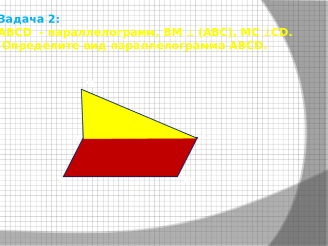Задача 2:  ABCD - параллелограмм, ВМ  (АВС), МС  СD.  Определите вид параллелограмма АВСD.  M C B D A 