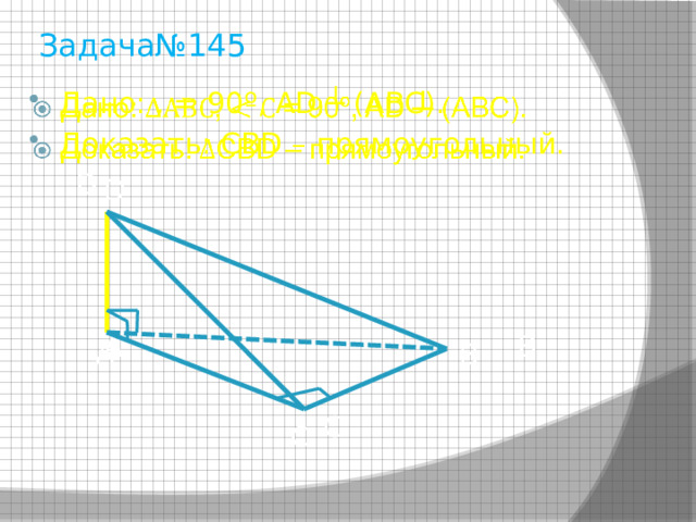 Задача№145 Дано: , = 90º, AD ┴ (АВС). Доказать: CBD – прямоугольный.    D  A B  C 