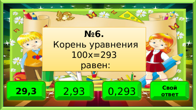 № 6.  Корень уравнения 100х=293  равен: 2,93 0,293 29,3 Свой ответ 