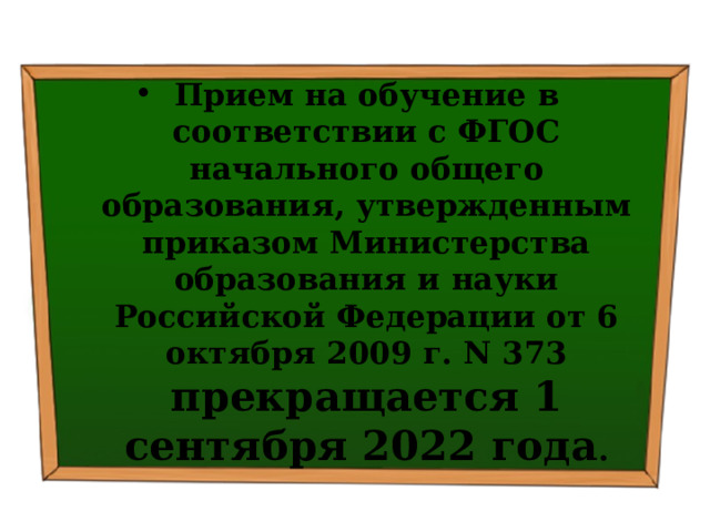 Прием на обучение в соответствии с ФГОС начального общего образования, утвержденным приказом Министерства образования и науки Российской Федерации от 6 октября 2009 г. N 373 прекращается 1 сентября 2022 года . 