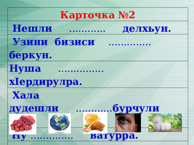 Карточка №2  Нешли ............ делхьун.  Узини бизиси .............. беркун. Нуша ............... х I ердирулра.  Хала дудешли ............ бурчули сай .  Ну .............. ватурра. 