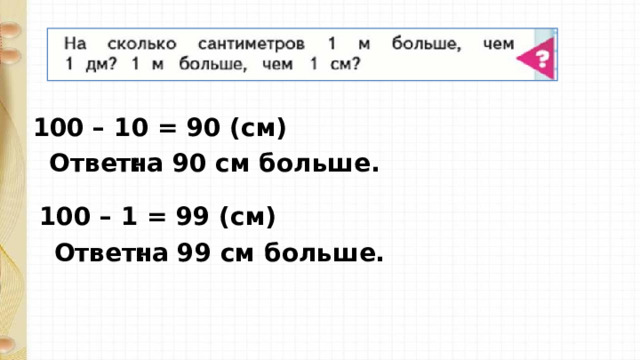 100 – 10 = 90 (см) Ответ: на 90 см больше. 100 – 1 = 99 (см) Ответ: на 99 см больше. 