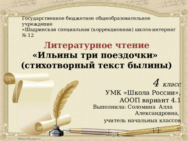 Государственное бюджетное общеобразовательное учреждение «Шадринская специальная (коррекционная) школа-интернат № 12  Литературное чтение «Ильины три поездочки» (стихотворный текст былины) 4 класс УМК «Школа России»,  АООП вариант 4.1 Выполнила: Соломина Алла Александровна, учитель начальных классов  