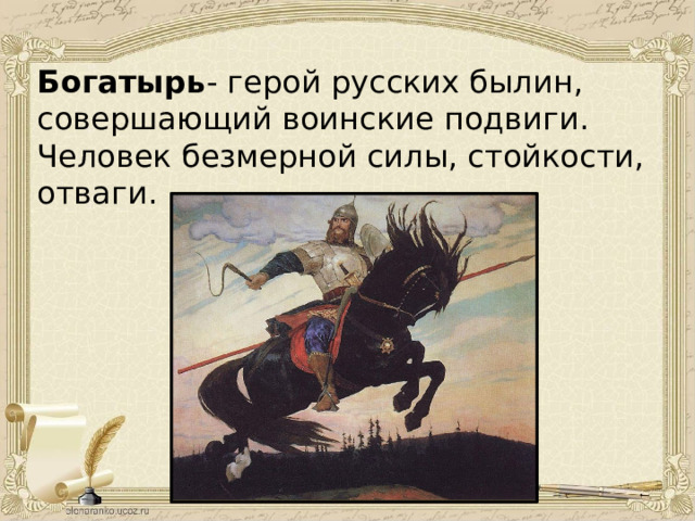 Богатырь - герой русских былин, совершающий воинские подвиги. Человек безмерной силы, стойкости, отваги. 