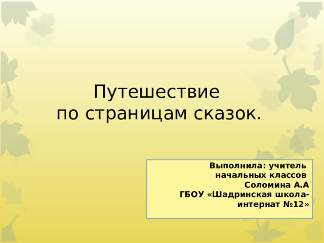 Путешествие  по страницам сказок.      Выполнила: учитель  начальных классов  Соломина А.А ГБОУ «Шадринская школа-интернат №12»   