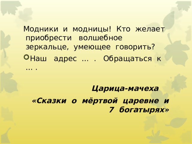 Модники  и  модницы!  Кто  желает  приобрести   волшебное  зеркальце,  умеющее  говорить? Наш   адрес  …  .   Обращаться  к  … .                Царица-мачеха     «Сказки  о  мёртвой  царевне  и  7  богатырях» 