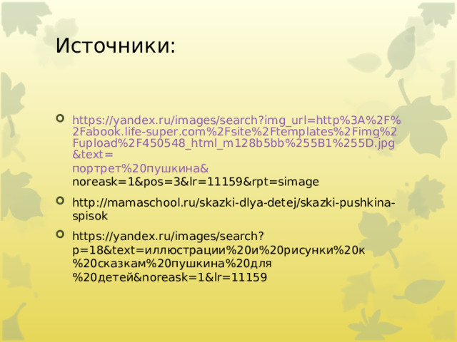 Источники:   https://yandex.ru/images/search?img_url=http%3A%2F%2Fabook.life-super.com%2Fsite%2Ftemplates%2Fimg%2Fupload%2F450548_html_m128b5bb%255B1%255D.jpg&text= портрет%20пушкина& noreask=1&pos=3&lr=11159&rpt=simage http://mamaschool.ru/skazki-dlya-detej/skazki-pushkina-spisok https://yandex.ru/images/search?p=18&text= иллюстрации%20и%20рисунки%20к%20сказкам%20пушкина%20для%20детей& noreask=1&lr=11159 