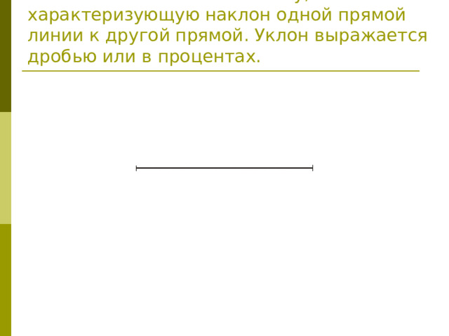 Уклоном называют величину, характеризующую наклон одной прямой линии к другой прямой. Уклон выражается дробью или в процентах. 