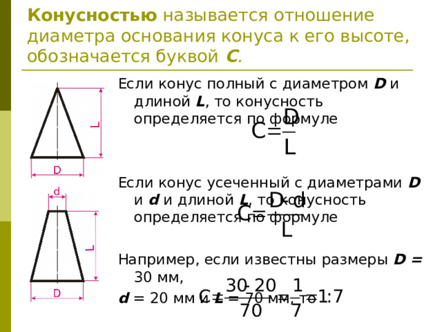 Конусностью называется отношение диаметра основания конуса к его высоте, обозначается буквой С .    Если конус полный с диаметром D и длиной L , то конусность определяется по формуле Если конус усеченный с диаметрами D и d и длиной L , то конусность определяется по формуле  Например, если известны размеры D = 30 мм, d = 20 мм и L = 70 мм, то   