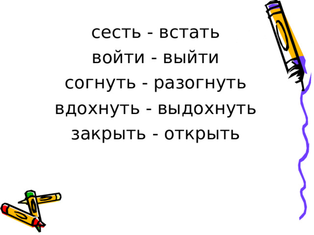 сесть - встать войти - выйти согнуть - разогнуть вдохнуть - выдохнуть закрыть - открыть