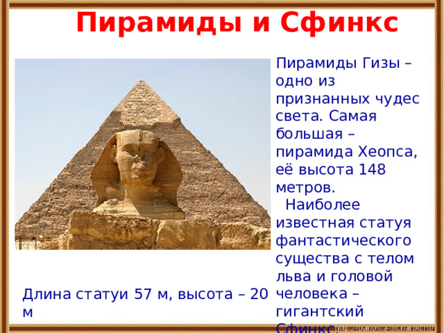 Пирамиды и Сфинкс Пирамиды Гизы – одно из признанных чудес света. Самая большая – пирамида Хеопса, её высота 148 метров.  Наиболее известная статуя фантастического существа с телом льва и головой человека – гигантский Сфинкс. Длина статуи 57 м, высота – 20 м 