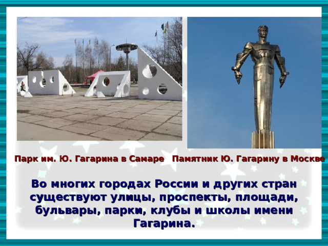 Парк им. Ю. Гагарина в Самаре Памятник Ю. Гагарину в Москве  Во многих городах России и других стран существуют улицы, проспекты, площади, бульвары, парки, клубы и школы имени Гагарина.