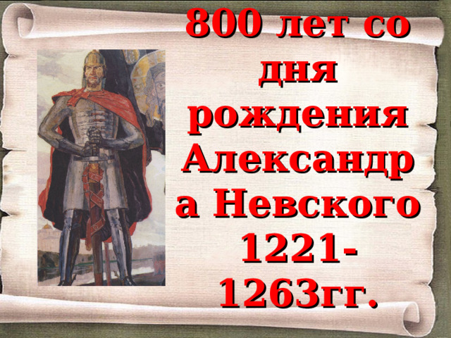   800 лет со дня рождения  Александра Невского  1221-1263гг.   