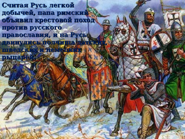 Считая Русь легкой добычей, папа римский объявил крестовой поход против русского православия, и на Русь двинулись полчища датских, шведских и немецких рыцарей.  