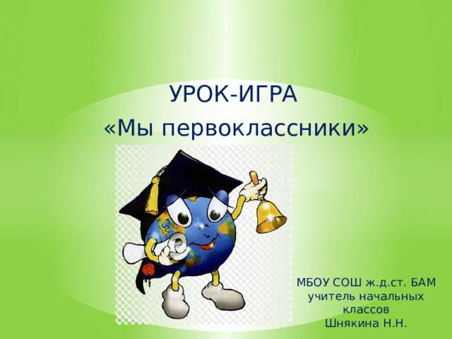 Урок-игра  «Мы первоклассники» МБОУ СОШ ж.д.ст. БАМ учитель начальных классов Шнякина Н.Н.