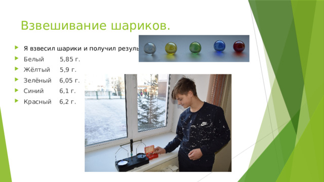 Взвешивание шариков. Я взвесил шарики и получил результат: Белый 5,85 г. Жёлтый 5,9 г. Зелёный 6,05 г. Синий 6,1 г. Красный 6,2 г. 