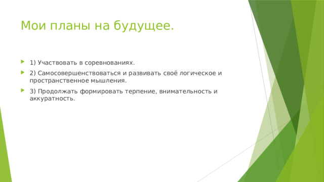 Мои планы на будущее. 1) Участвовать в соревнованиях. 2) Самосовершенствоваться и развивать своё логическое и пространственное мышления. 3) Продолжать формировать терпение, внимательность и аккуратность. 