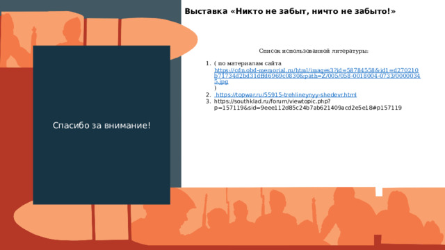 Выставка «Никто не забыт, ничто не забыто!» Спасибо за внимание! Список использованной литературы: ( по материалам сайта https://cdn.obd-memorial.ru/html/images3?id=58784558&id1=d270210b71734d2bd31dffd6969c0830&path=Z/005/058-0018004-0733/00000345.jpg )  https://topwar.ru/55915-trehlineynyy-shedevr.html https://southklad.ru/forum/viewtopic.php?p=157119&sid=9eee112d85c24b7ab621409acd2e5e18#p157119 