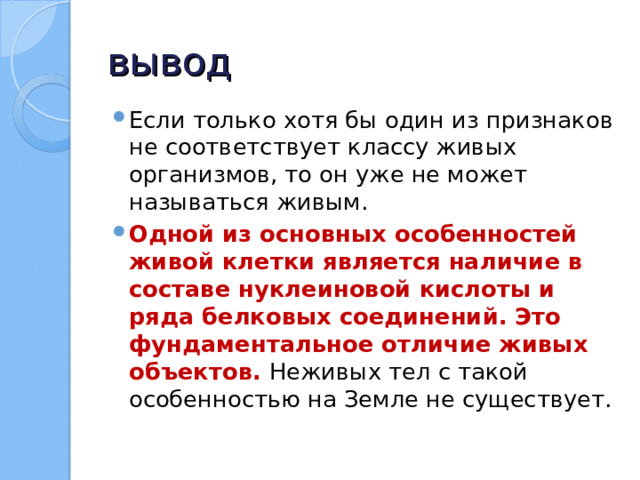 вывод Если только хотя бы один из признаков не соответствует классу живых организмов, то он уже не может называться живым. Одной из основных особенностей живой клетки является наличие в составе нуклеиновой кислоты и ряда белковых соединений. Это фундаментальное отличие живых объектов.  Неживых тел с такой особенностью на Земле не существует. 