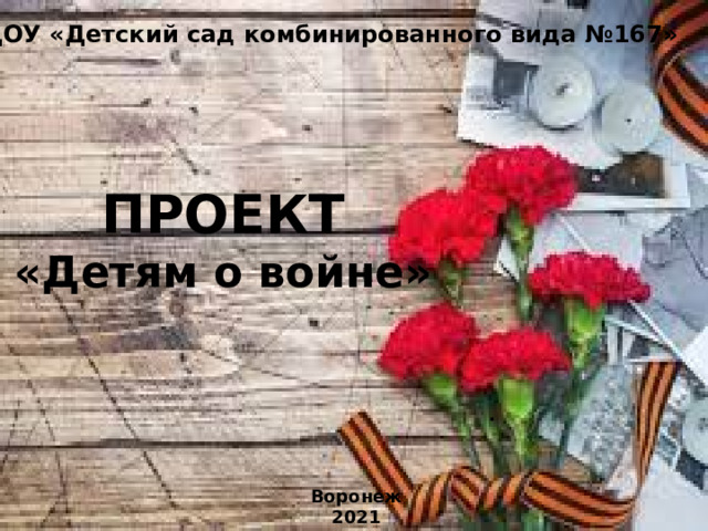 МБДОУ «Детский сад комбинированного вида №167» ПРОЕКТ «Детям о войне» . Воронеж 2021 