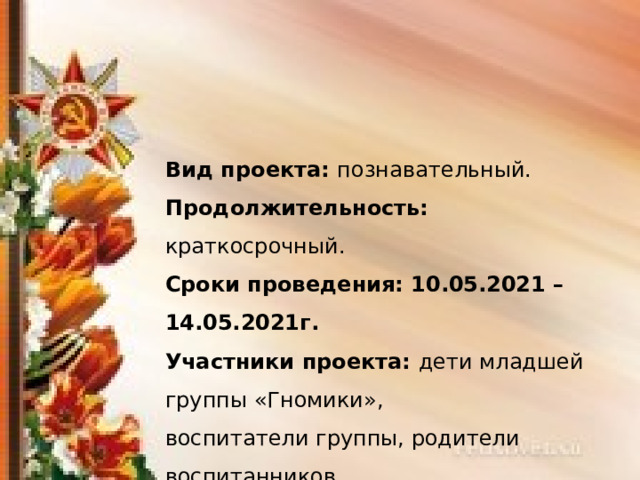Вид проекта: познавательный. Продолжительность: краткосрочный. Сроки проведения: 10.05.2021 – 14.05.2021г. Участники проекта: дети младшей группы «Гномики», воспитатели группы, родители воспитанников . 