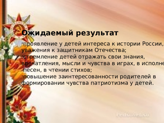 Ожидаемый результат проявление у детей интереса к истории России, уважения к защитникам Отечества; стремление детей отражать свои знания, впечатления, мысли и чувства в играх, в исполнении  песен, в чтении стихов; повышение заинтересованности родителей в формировании чувства патриотизма у детей. 