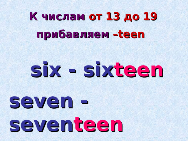 К числам  от 13 до 19  прибавляем – teen  six - six teen seven - seven teen 