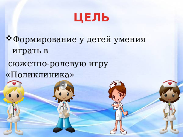 ЦЕЛЬ Формирование у детей умения играть в  сюжетно-ролевую игру «Поликлиника» 