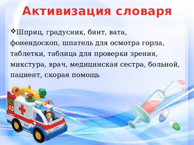Активизация словаря Шприц, градусник, бинт, вата, фонендоскоп, шпатель для осмотра горла, таблетки, таблица для проверки зрения, микстура, врач, медицинская сестра, больной, пациент, скорая помощь 