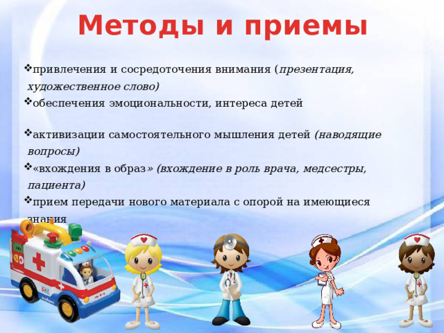 Методы и приемы привлечения и сосредоточения внимания ( презентация,  художественное слово) обеспечения эмоциональности, интереса детей активизации самостоятельного мышления детей (наводящие  вопросы) «вхождения в образ » (вхождение в роль врача, медсестры,  пациента) прием передачи нового материала с опорой на имеющиеся  знания 