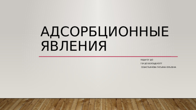 Адсорбционные явления Педагог дО ГБУ ДО Белоцд(Ю)ТТ  Севастьянова Татьяна Юрьевна 