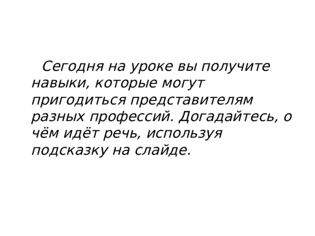  Сегодня на уроке вы получите навыки, которые могут пригодиться представителям разных профессий. Догадайтесь, о чём идёт речь, используя подсказку на слайде. 