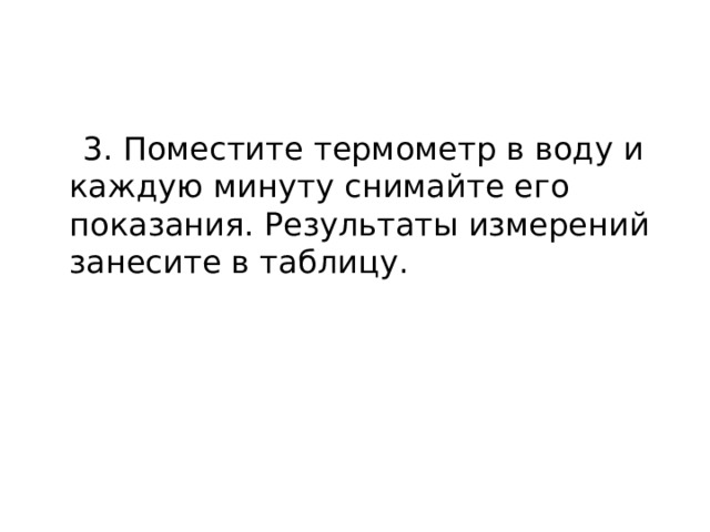  3. Поместите термометр в воду и каждую минуту снимайте его показания. Результаты измерений занесите в таблицу. 