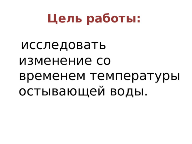 Цель работы:   исследовать изменение со временем температуры остывающей воды. 