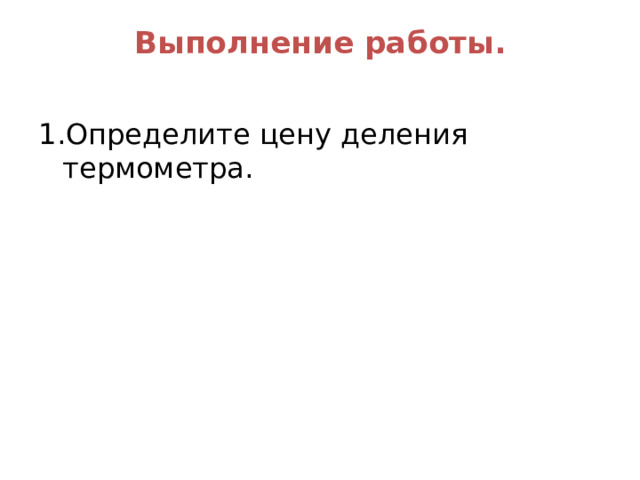 Выполнение работы.   1.Определите цену деления термометра. 