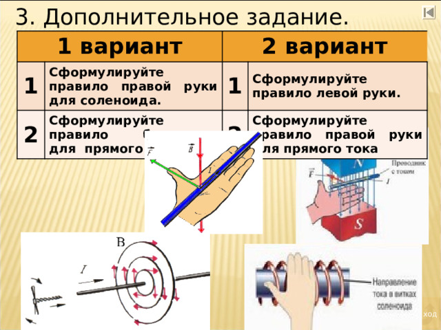 3. Дополнительное задание. 1 вариант 1 2 вариант 2 Сформулируйте правило правой руки для соленоида. Сформулируйте правило буравчика для прямого тока. 1 Сформулируйте правило левой руки. 2 Сформулируйте правило правой руки для прямого тока Выход 