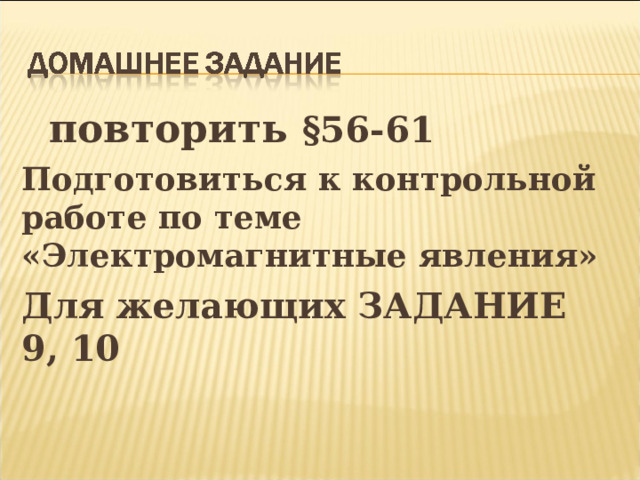  повторить §56-61 Подготовиться к контрольной работе по теме «Электромагнитные явления» Для желающих ЗАДАНИЕ 9, 10 