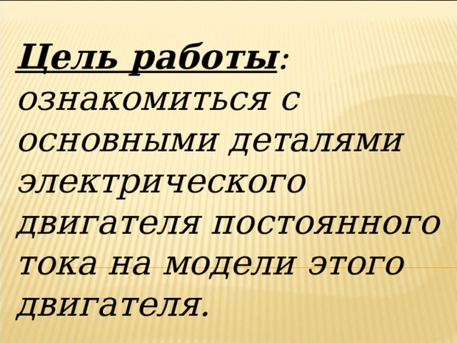 Цель работы : ознакомиться с основными деталями электрического двигателя постоянного тока на модели этого двигателя. 