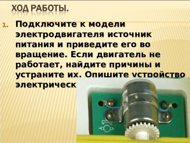 Подключите к модели электродвигателя источник питания и приведите его во вращение. Если двигатель не работает, найдите причины и устраните их. Опишите устройство электрического двигателя.    