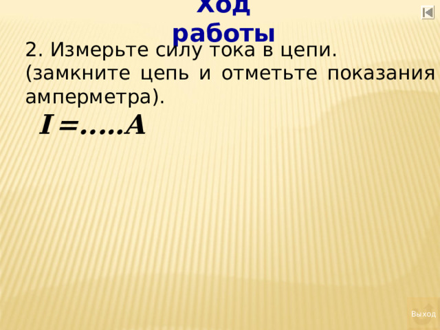 Ход работы 2. Измерьте силу тока в цепи. (замкните цепь и отметьте показания амперметра).   I  =..…А Выход 