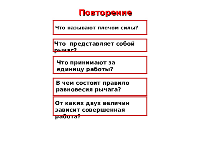 Повторение  Что называют плечом силы?  Что представляет собой рычаг? Что принимают за единицу работы?  В чем состоит правило равновесия рычага? От каких двух величин зависит совершенная работа? 